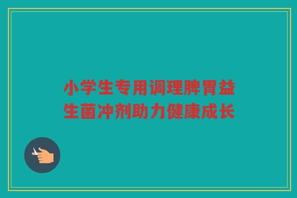 小学生专用调理脾胃益生菌冲剂助力健康成长