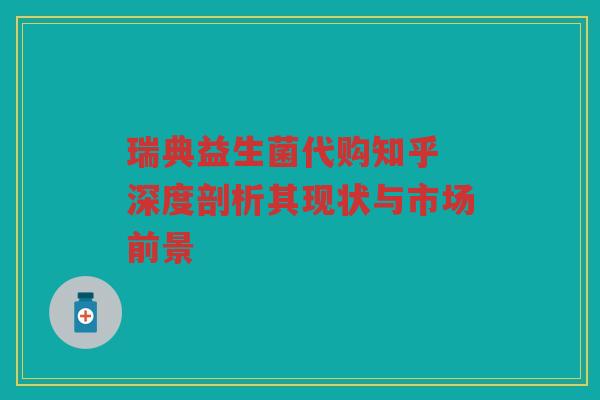 瑞典益生菌代购知乎 深度剖析其现状与市场前景