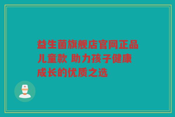 益生菌旗舰店官网正品儿童款 助力孩子健康成长的优质之选