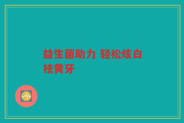 益生菌助力 轻松炫白祛黄牙