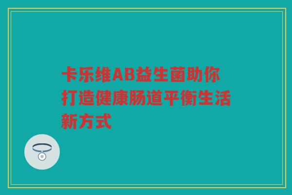 卡乐维AB益生菌助你打造健康肠道平衡生活新方式