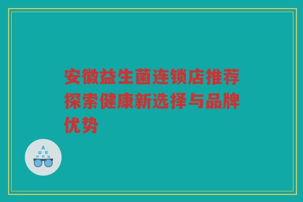安徽益生菌连锁店推荐探索健康新选择与品牌优势