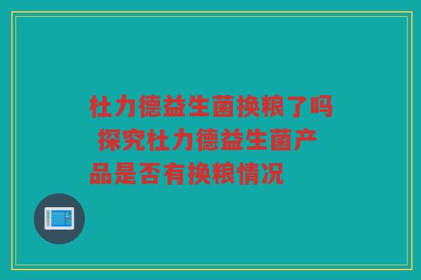 杜力德益生菌换粮了吗 探究杜力德益生菌产品是否有换粮情况
