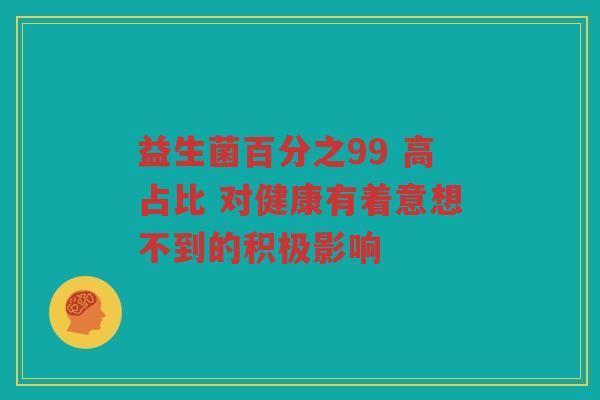 益生菌百分之99 高占比 对健康有着意想不到的积极影响