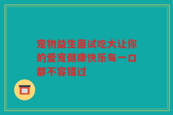 宠物益生菌试吃大让你的爱宠健康快乐每一口都不容错过