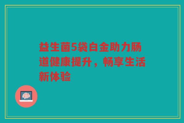 益生菌5袋白金助力肠道健康提升,畅享生活新体验 益生菌5袋白金助力肠道健康提升,畅享生活新体验