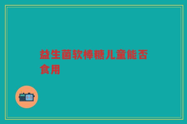 益生菌软棒糖儿童能否食用