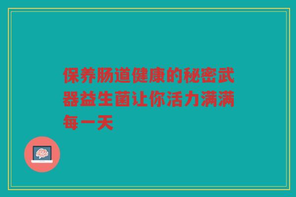 保养肠道健康的秘密武器益生菌让你活力满满每一天
