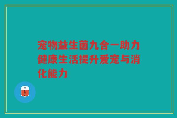 宠物益生菌九合一助力健康生活提升爱宠与消化能力