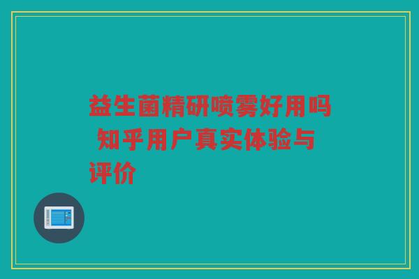 益生菌精研喷雾好用吗 知乎用户真实体验与评价