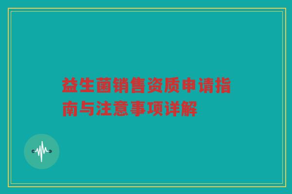 益生菌销售资质申请指南与注意事项详解
