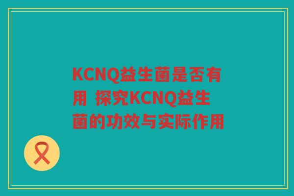 KCNQ益生菌是否有用 探究KCNQ益生菌的功效与实际作用