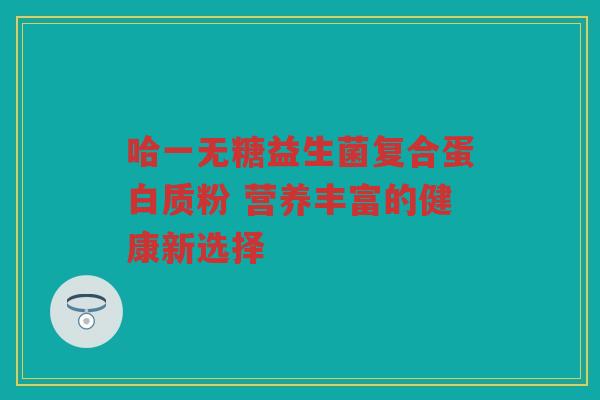 哈一无糖益生菌复合蛋白质粉 营养丰富的健康新选择