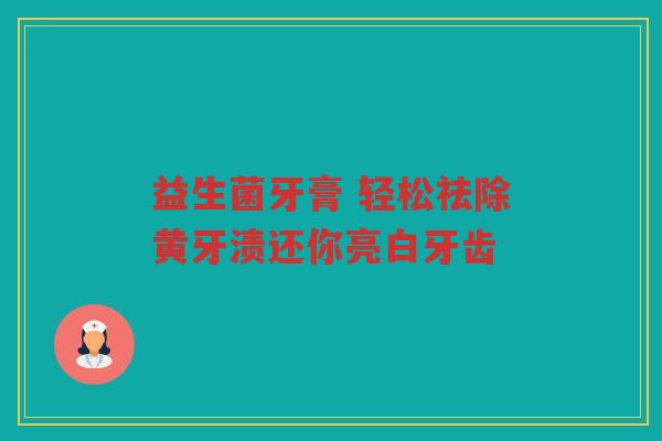 益生菌牙膏 轻松祛除黄牙渍还你亮白牙齿