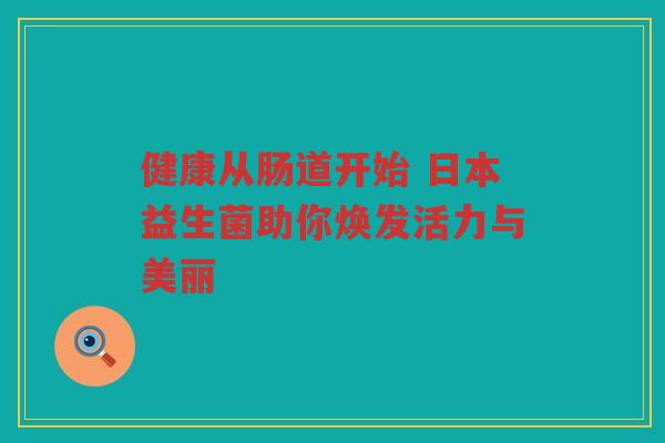 健康从肠道开始 日本益生菌助你焕发活力与美丽