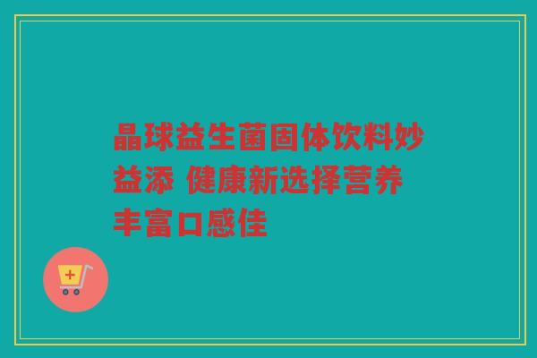 晶球益生菌固体饮料妙益添 健康新选择营养丰富口感佳