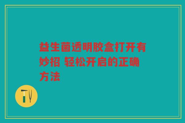 益生菌透明胶盒打开有妙招 轻松开启的正确方法