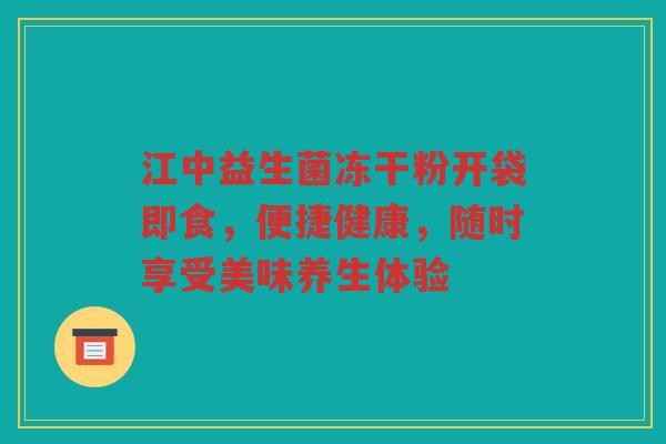 江中益生菌冻干粉开袋即食，便捷健康，随时享受美味养生体验