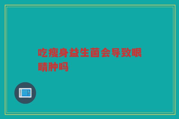 吃瘦身益生菌会导致眼睛肿吗
