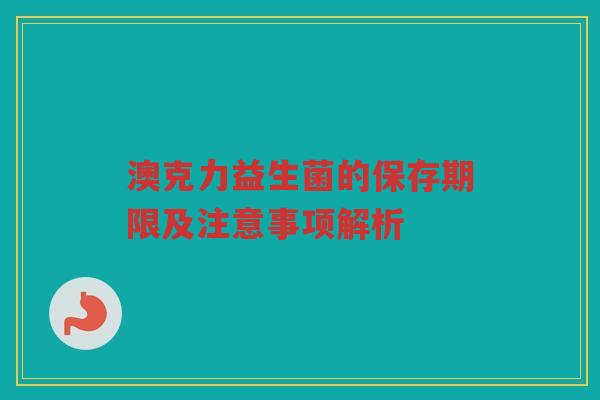 澳克力益生菌的保存期限及注意事项解析