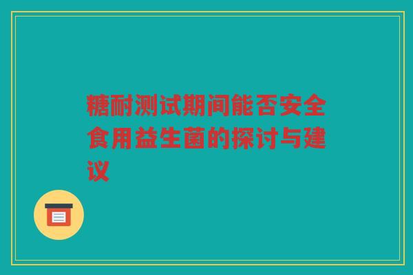 糖耐测试期间能否安全食用益生菌的探讨与建议