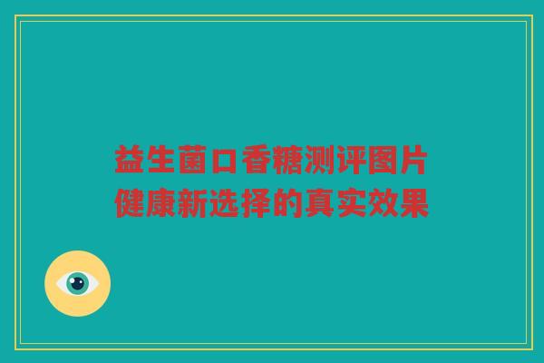 益生菌口香糖测评图片健康新选择的真实效果