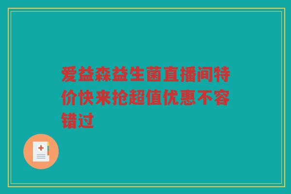 爱益森益生菌直播间特价快来抢超值优惠不容错过