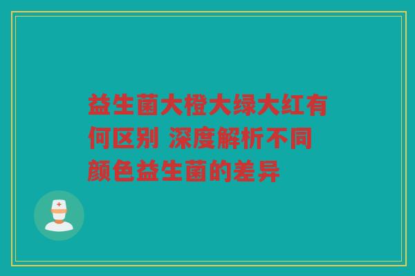 益生菌大橙大绿大红有何区别 深度解析不同颜色益生菌的差异