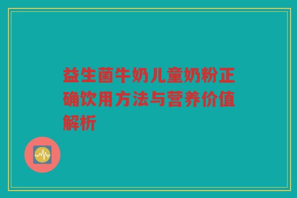 益生菌牛奶儿童奶粉正确饮用方法与营养价值解析