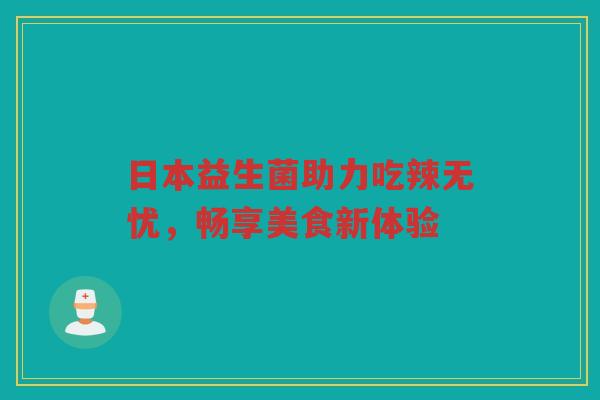 日本益生菌助力吃辣无忧，畅享美食新体验