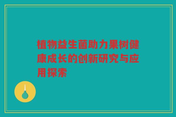 植物益生菌助力果树健康成长的创新研究与应用探索