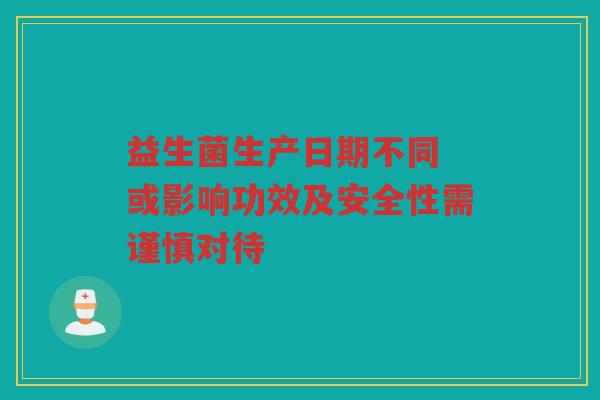益生菌生产日期不同 或影响功效及安全性需谨慎对待
