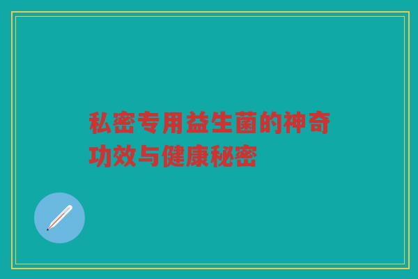 私密专用益生菌的神奇功效与健康秘密