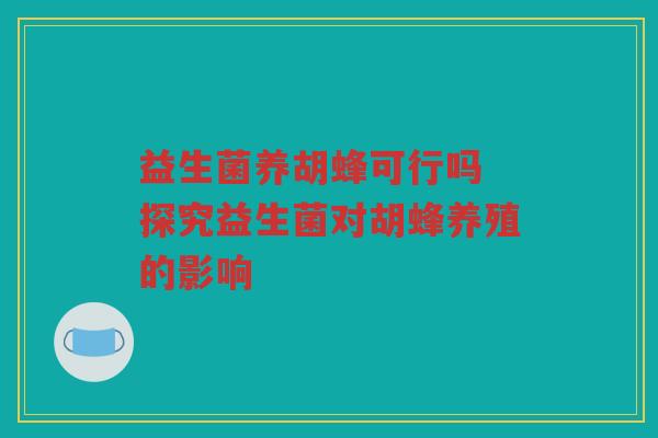 益生菌养胡蜂可行吗 探究益生菌对胡蜂养殖的影响 益生菌养胡蜂可行吗 探究益生菌对胡蜂养殖的影响