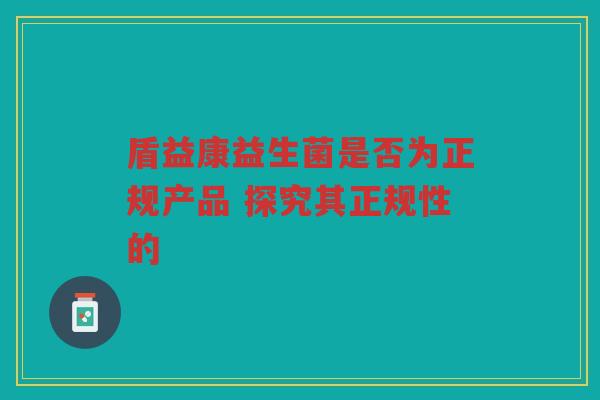 盾益康益生菌是否为正规产品 探究其正规性的