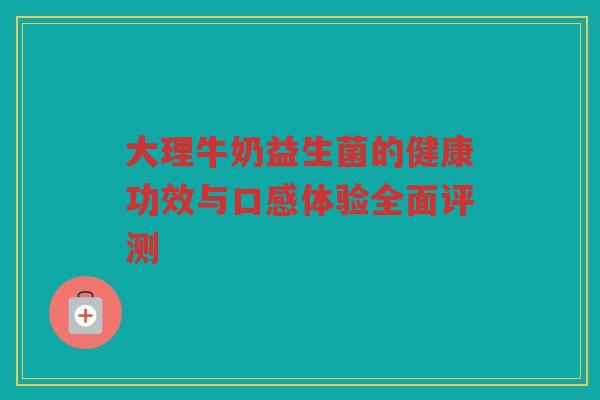 大理牛奶益生菌的健康功效与口感体验全面评测