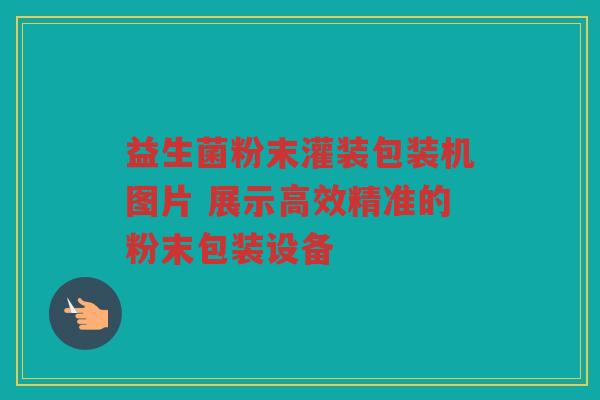 益生菌粉末灌装包装机图片 展示高效精准的粉末包装设备