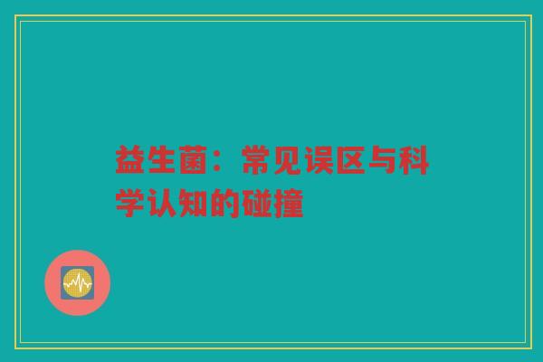 益生菌：常见误区与科学认知的碰撞
