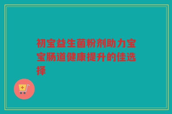 初宝益生菌粉剂助力宝宝肠道健康提升的佳选择
