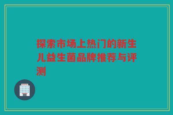 探索市场上热门的新生儿益生菌品牌推荐与评测