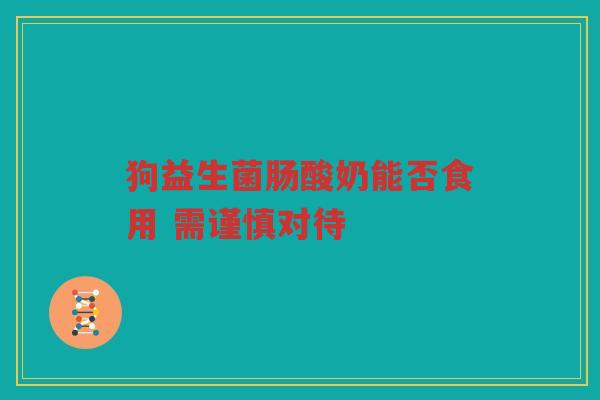 狗益生菌肠酸奶能否食用 需谨慎对待