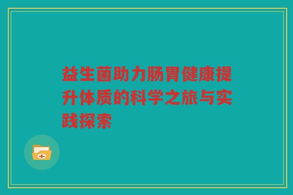 益生菌助力肠胃健康提升体质的科学之旅与实践探索