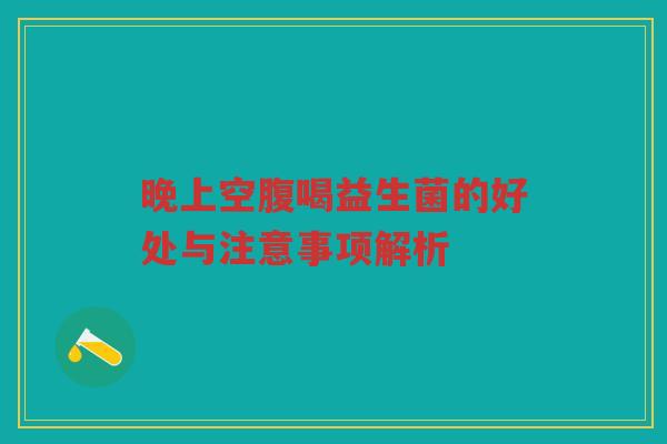 晚上空腹喝益生菌的好处与注意事项解析