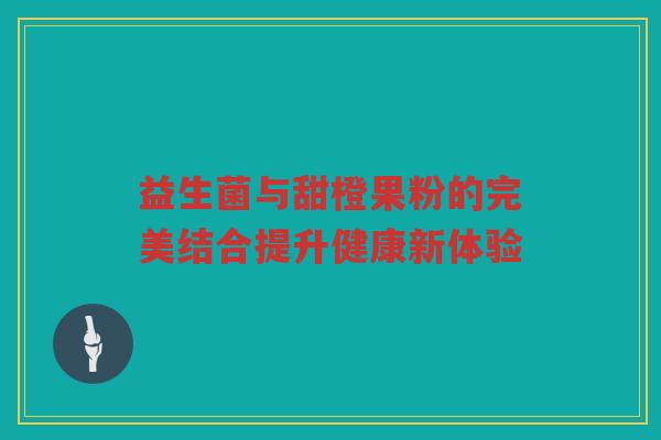 益生菌与甜橙果粉的完美结合提升健康新体验