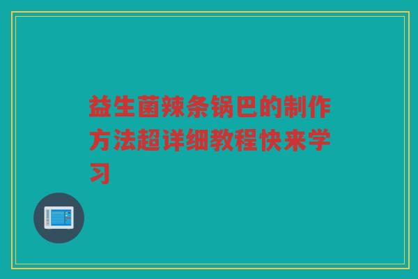 益生菌辣条锅巴的制作方法超详细教程快来学习