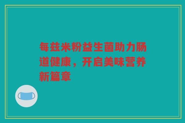 每兹米粉益生菌助力肠道健康，开启美味营养新篇章
