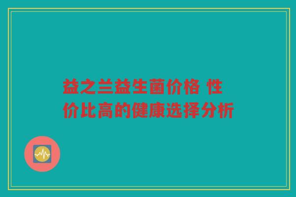 益之兰益生菌价格 性价比高的健康选择分析