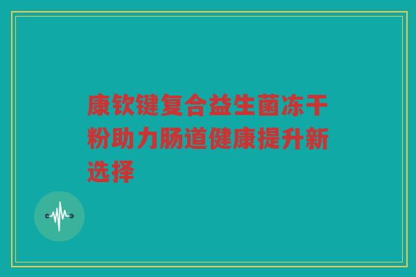 康钦键复合益生菌冻干粉助力肠道健康提升新选择
