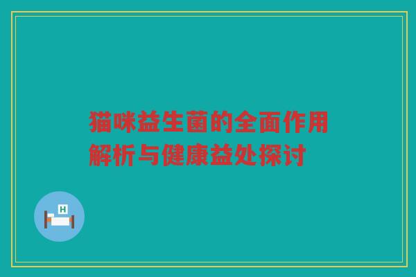 猫咪益生菌的全面作用解析与健康益处探讨