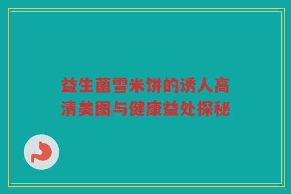 益生菌雪米饼的诱人高清美图与健康益处探秘